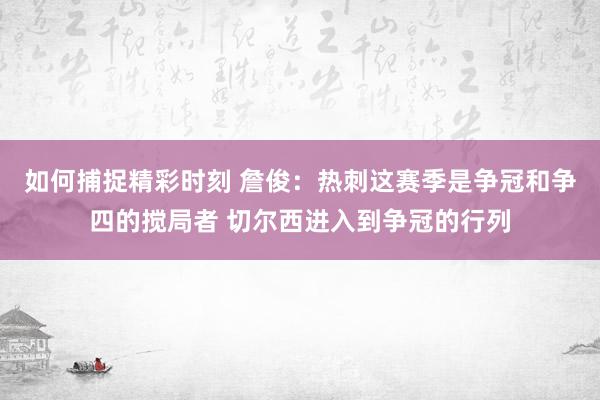 如何捕捉精彩时刻 詹俊：热刺这赛季是争冠和争四的搅局者 切尔西进入到争冠的行列