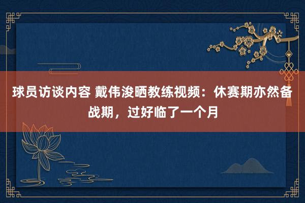 球员访谈内容 戴伟浚晒教练视频：休赛期亦然备战期，过好临了一个月