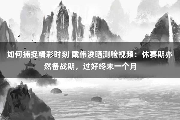 如何捕捉精彩时刻 戴伟浚晒测验视频：休赛期亦然备战期，过好终末一个月