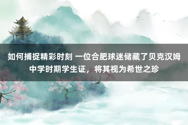 如何捕捉精彩时刻 一位合肥球迷储藏了贝克汉姆中学时期学生证，将其视为希世之珍