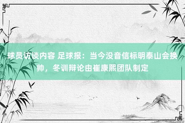 球员访谈内容 足球报：当今没音信标明泰山会换帅，冬训辩论由崔康熙团队制定