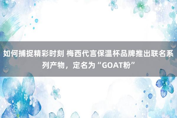 如何捕捉精彩时刻 梅西代言保温杯品牌推出联名系列产物，定名为“GOAT粉”