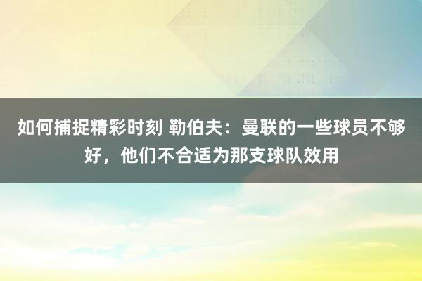 如何捕捉精彩时刻 勒伯夫：曼联的一些球员不够好，他们不合适为那支球队效用