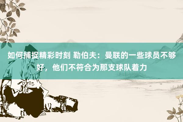 如何捕捉精彩时刻 勒伯夫：曼联的一些球员不够好，他们不符合为那支球队着力