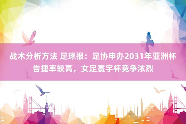 战术分析方法 足球报：足协申办2031年亚洲杯告捷率较高，女足寰宇杯竞争浓烈