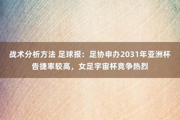 战术分析方法 足球报：足协申办2031年亚洲杯告捷率较高，女足宇宙杯竞争热烈