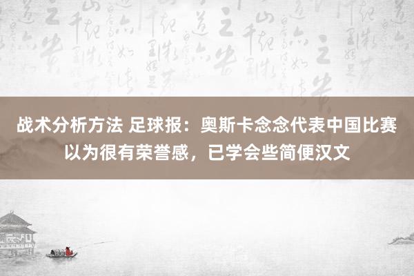 战术分析方法 足球报：奥斯卡念念代表中国比赛以为很有荣誉感，已学会些简便汉文