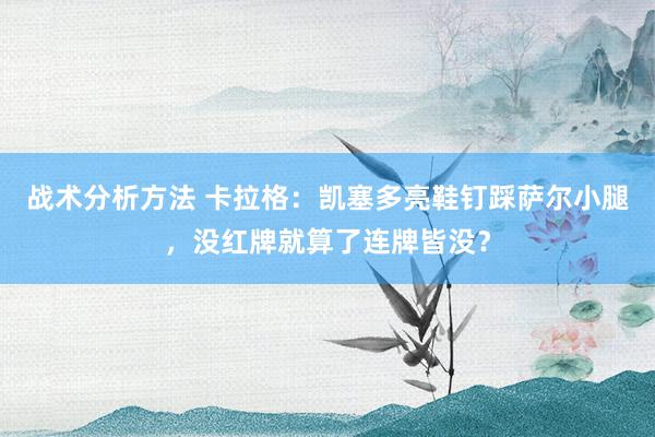 战术分析方法 卡拉格：凯塞多亮鞋钉踩萨尔小腿，没红牌就算了连牌皆没？