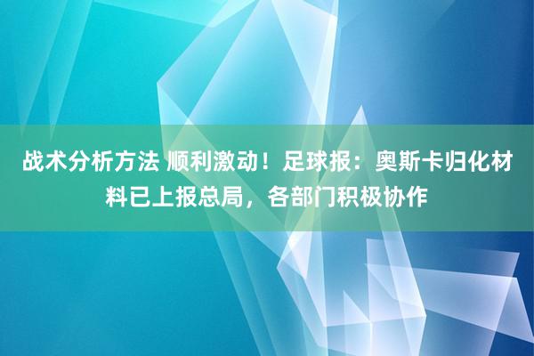 战术分析方法 顺利激动！足球报：奥斯卡归化材料已上报总局，各部门积极协作