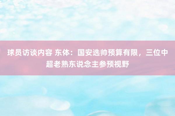 球员访谈内容 东体：国安选帅预算有限，三位中超老熟东说念主参预视野