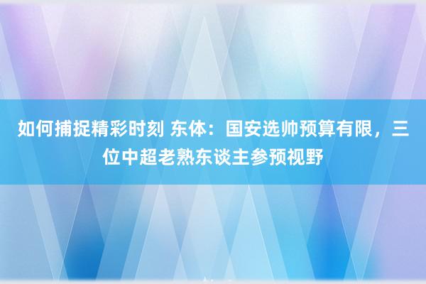 如何捕捉精彩时刻 东体：国安选帅预算有限，三位中超老熟东谈主参预视野