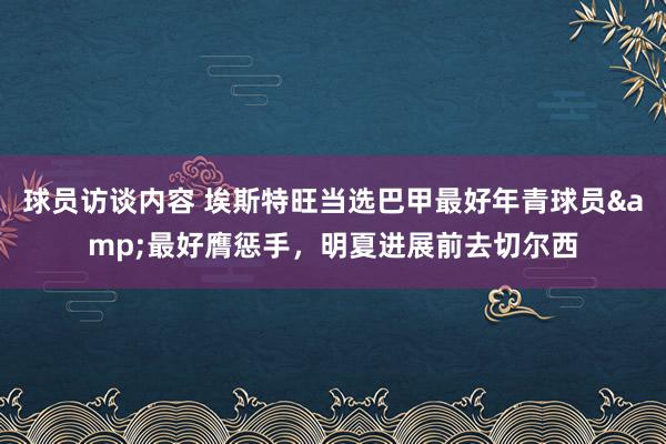 球员访谈内容 埃斯特旺当选巴甲最好年青球员&最好膺惩手，明夏进展前去切尔西