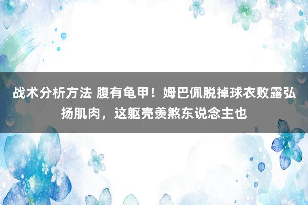 战术分析方法 腹有龟甲！姆巴佩脱掉球衣败露弘扬肌肉，这躯壳羡煞东说念主也