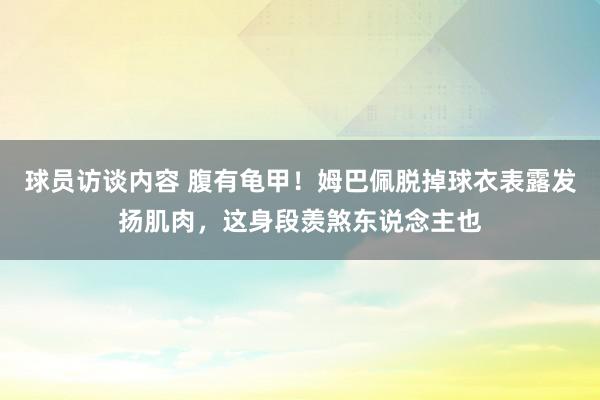 球员访谈内容 腹有龟甲！姆巴佩脱掉球衣表露发扬肌肉，这身段羡煞东说念主也