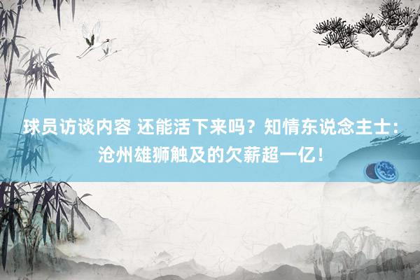 球员访谈内容 还能活下来吗？知情东说念主士：沧州雄狮触及的欠薪超一亿！