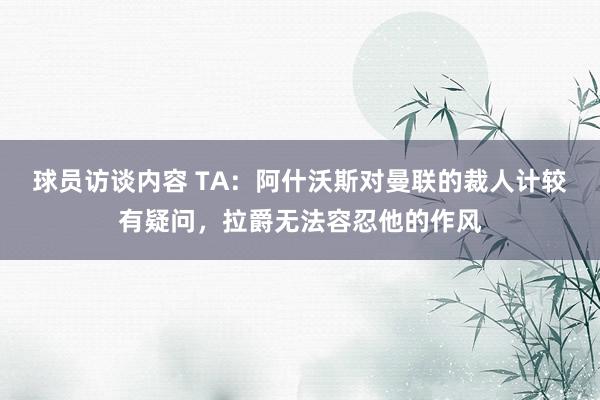 球员访谈内容 TA：阿什沃斯对曼联的裁人计较有疑问，拉爵无法容忍他的作风