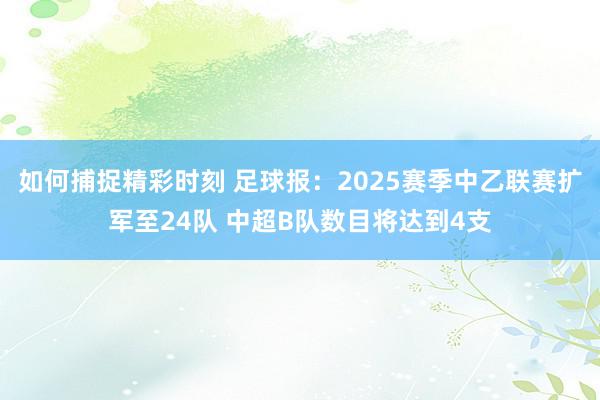 如何捕捉精彩时刻 足球报：2025赛季中乙联赛扩军至24队 中超B队数目将达到4支