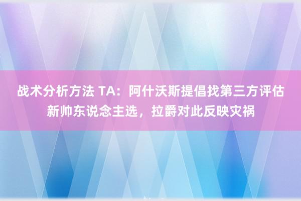 战术分析方法 TA：阿什沃斯提倡找第三方评估新帅东说念主选，拉爵对此反映灾祸