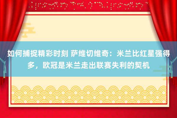 如何捕捉精彩时刻 萨维切维奇：米兰比红星强得多，欧冠是米兰走出联赛失利的契机