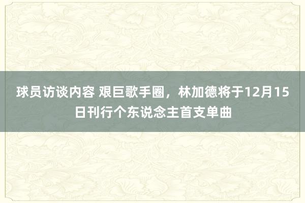 球员访谈内容 艰巨歌手圈，林加德将于12月15日刊行个东说念主首支单曲