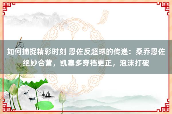 如何捕捉精彩时刻 恩佐反超球的传递：桑乔恩佐绝妙合营，凯塞多穿裆更正，泡沫打破