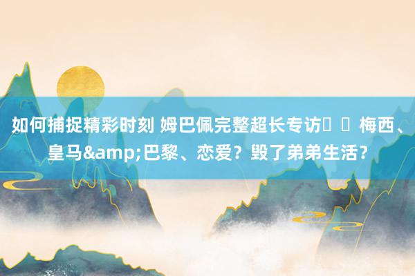 如何捕捉精彩时刻 姆巴佩完整超长专访⭐️梅西、皇马&巴黎、恋爱？毁了弟弟生活？