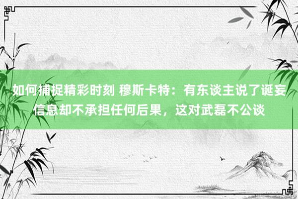 如何捕捉精彩时刻 穆斯卡特：有东谈主说了诞妄信息却不承担任何后果，这对武磊不公谈