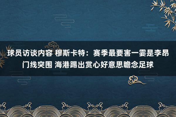 球员访谈内容 穆斯卡特：赛季最要害一霎是李昂门线突围 海港踢出赏心好意思瞻念足球