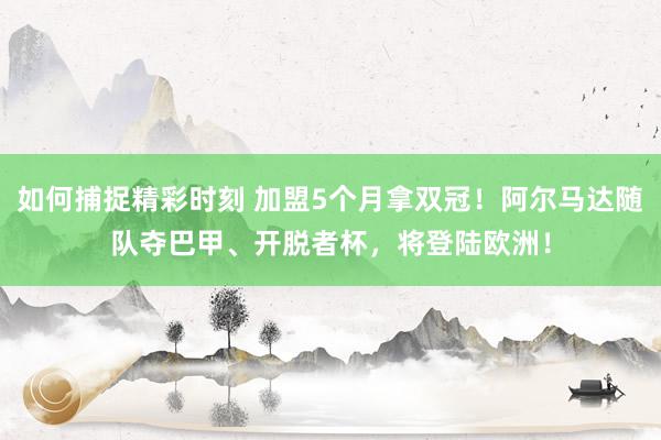 如何捕捉精彩时刻 加盟5个月拿双冠！阿尔马达随队夺巴甲、开脱者杯，将登陆欧洲！