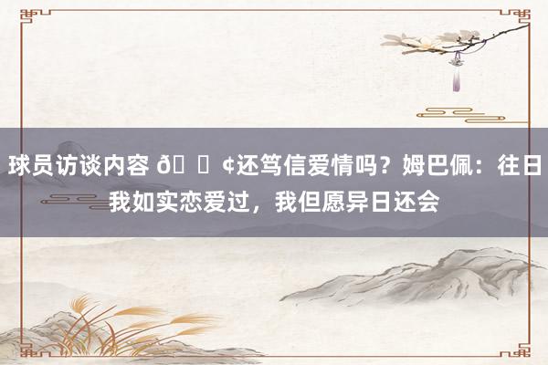 球员访谈内容 🐢还笃信爱情吗？姆巴佩：往日我如实恋爱过，我但愿异日还会