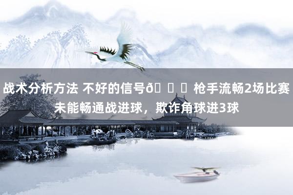 战术分析方法 不好的信号😕枪手流畅2场比赛未能畅通战进球，欺诈角球进3球