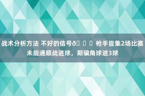 战术分析方法 不好的信号😕枪手皆集2场比赛未能通顺战进球，期骗角球进3球