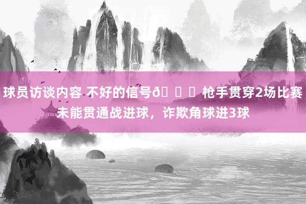 球员访谈内容 不好的信号😕枪手贯穿2场比赛未能贯通战进球，诈欺角球进3球