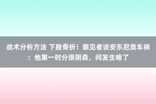 战术分析方法 下肢骨折！眼见者谈安东尼奥车祸：他第一时分很阴森，问发生啥了