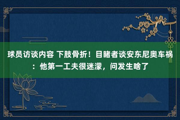 球员访谈内容 下肢骨折！目睹者谈安东尼奥车祸：他第一工夫很迷濛，问发生啥了