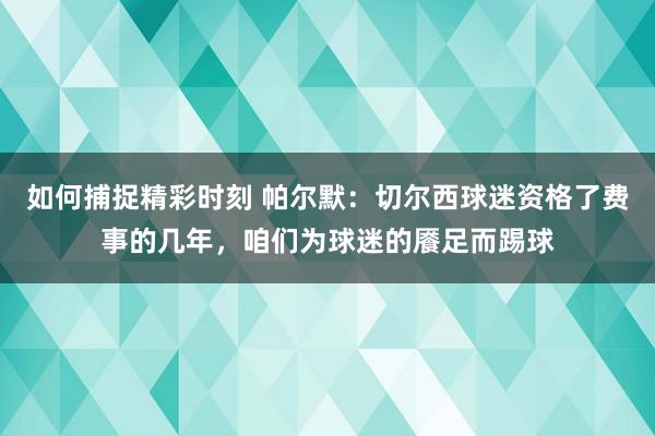 如何捕捉精彩时刻 帕尔默：切尔西球迷资格了费事的几年，咱们为球迷的餍足而踢球