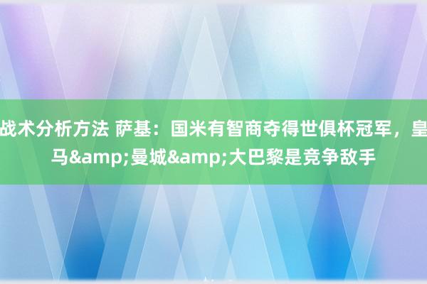 战术分析方法 萨基：国米有智商夺得世俱杯冠军，皇马&曼城&大巴黎是竞争敌手