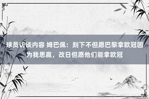 球员访谈内容 姆巴佩：刻下不但愿巴黎拿欧冠因为我思赢，改日但愿他们能拿欧冠