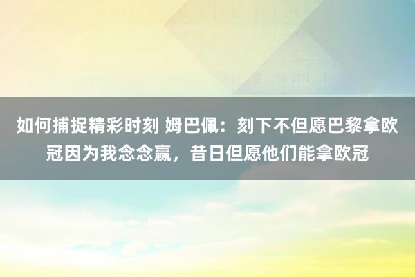 如何捕捉精彩时刻 姆巴佩：刻下不但愿巴黎拿欧冠因为我念念赢，昔日但愿他们能拿欧冠