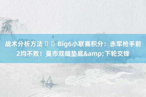 战术分析方法 ⚔️Big6小联赛积分：赤军枪手前2均不败！曼市双雄垫底&下轮交锋