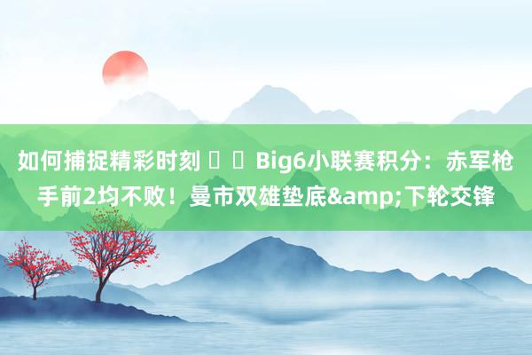 如何捕捉精彩时刻 ⚔️Big6小联赛积分：赤军枪手前2均不败！曼市双雄垫底&下轮交锋