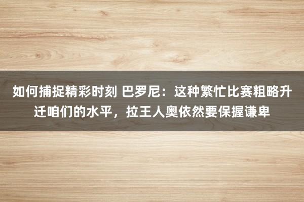 如何捕捉精彩时刻 巴罗尼：这种繁忙比赛粗略升迁咱们的水平，拉王人奥依然要保握谦卑