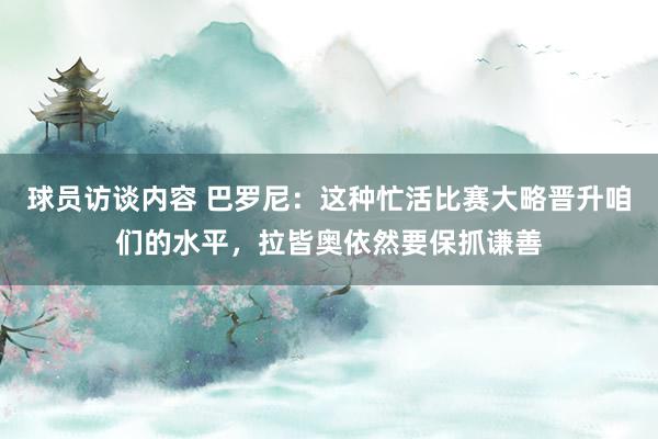 球员访谈内容 巴罗尼：这种忙活比赛大略晋升咱们的水平，拉皆奥依然要保抓谦善