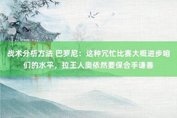 战术分析方法 巴罗尼：这种冗忙比赛大概进步咱们的水平，拉王人奥依然要保合手谦善