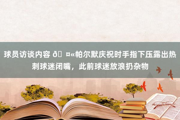 球员访谈内容 🤫帕尔默庆祝时手指下压露出热刺球迷闭嘴，此前球迷放浪扔杂物