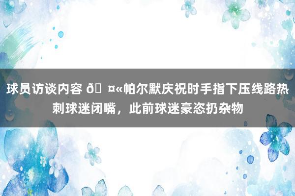 球员访谈内容 🤫帕尔默庆祝时手指下压线路热刺球迷闭嘴，此前球迷豪恣扔杂物