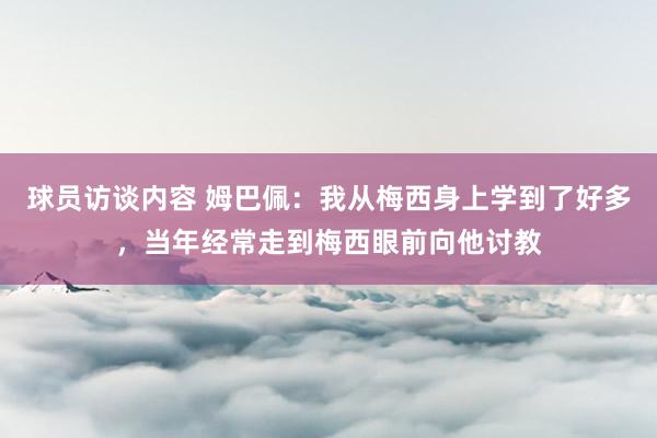 球员访谈内容 姆巴佩：我从梅西身上学到了好多，当年经常走到梅西眼前向他讨教