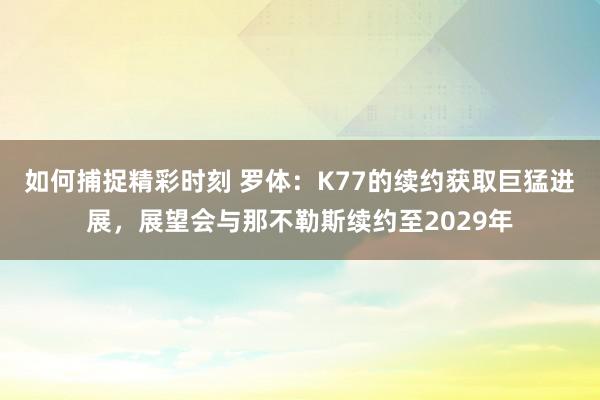 如何捕捉精彩时刻 罗体：K77的续约获取巨猛进展，展望会与那不勒斯续约至2029年