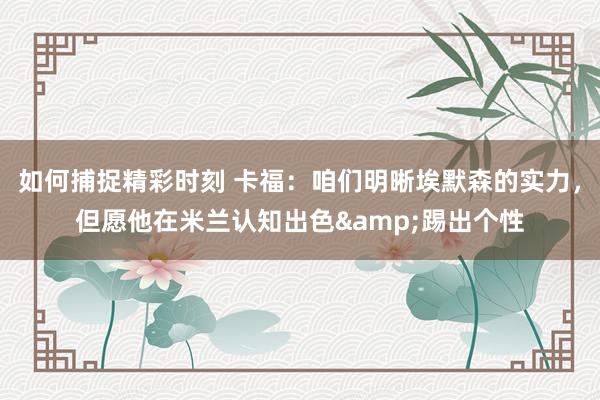 如何捕捉精彩时刻 卡福：咱们明晰埃默森的实力，但愿他在米兰认知出色&踢出个性