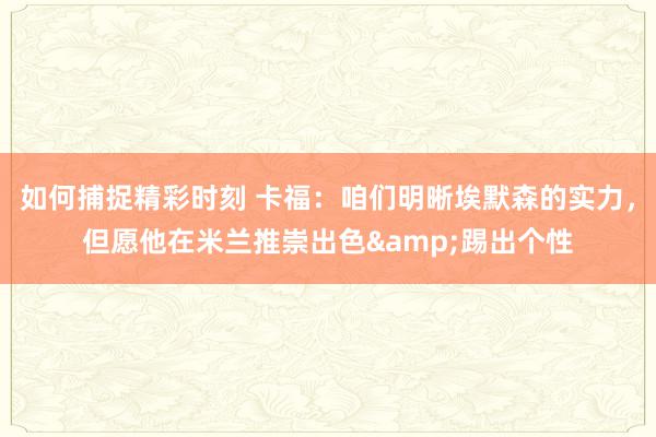 如何捕捉精彩时刻 卡福：咱们明晰埃默森的实力，但愿他在米兰推崇出色&踢出个性